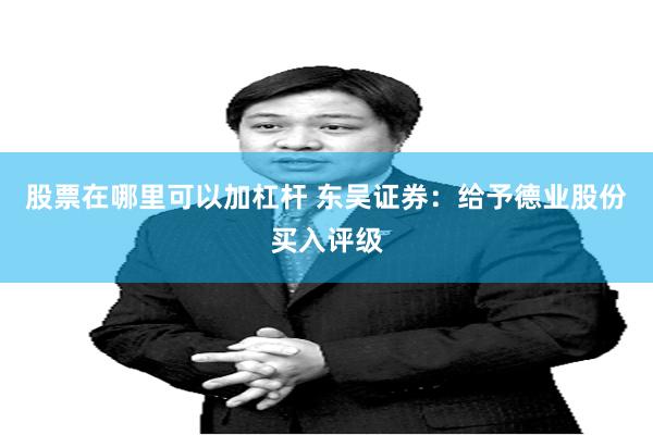 股票在哪里可以加杠杆 东吴证券:给予德业股份买入评级
