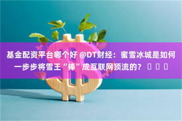 基金配资平台哪个好 @DT财经：蜜雪冰城是如何一步步将雪王“捧”成互联网顶流的？ ​​​