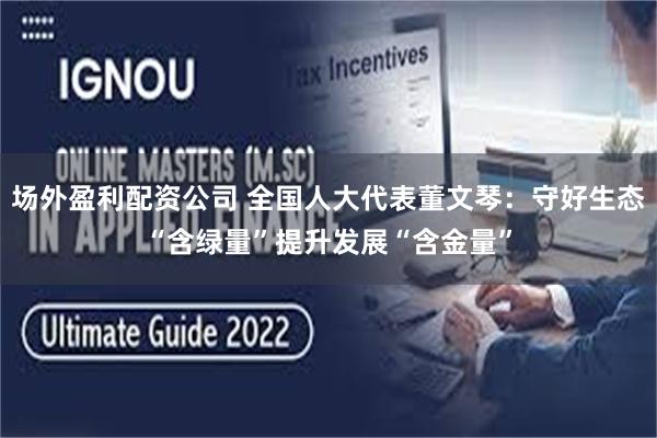 场外盈利配资公司 全国人大代表董文琴:守好生态“含绿量”提升发展“含金量”