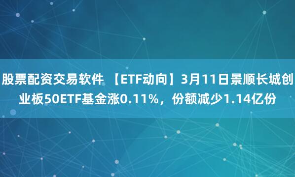 股票配资交易软件 【ETF动向】3月11日景顺长城创业板50ETF基金涨0.11%,份额减少1.14亿份