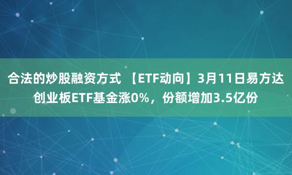 合法的炒股融资方式 【ETF动向】3月11日易方达创业板ETF基金涨0%,份额增加3.5亿份