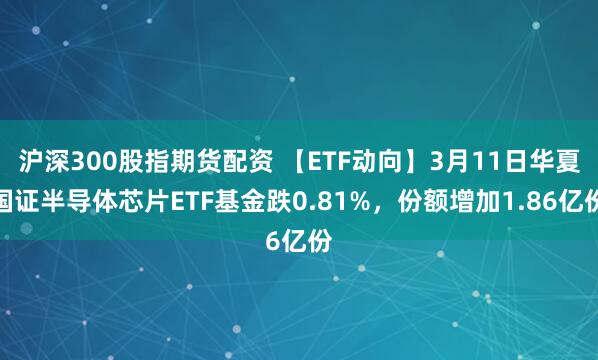 沪深300股指期货配资 【ETF动向】3月11日华夏国证半导体芯片ETF基金跌0.81%,份额增加1.86亿份