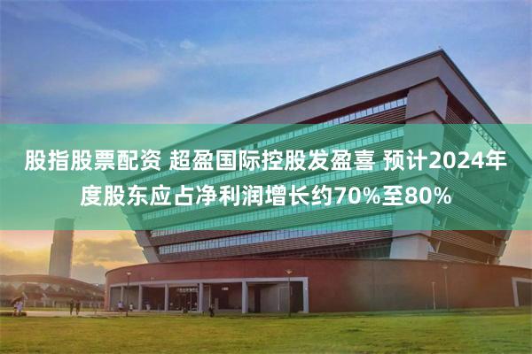 股指股票配资 超盈国际控股发盈喜 预计2024年度股东应占净利润增长约70%至80%