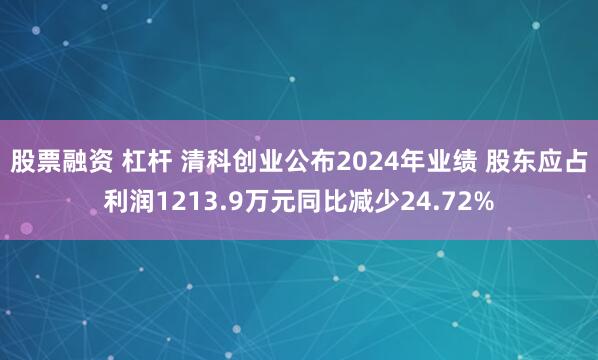 股票融资 杠杆 清科创业公布2024年业绩 股东应占利润1213.9万元同比减少24.72%