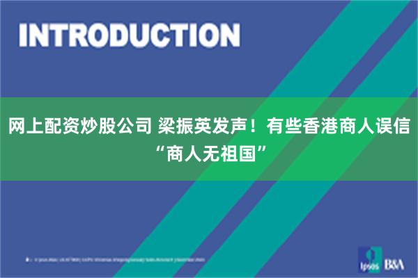网上配资炒股公司 梁振英发声!有些香港商人误信“商人无祖国”