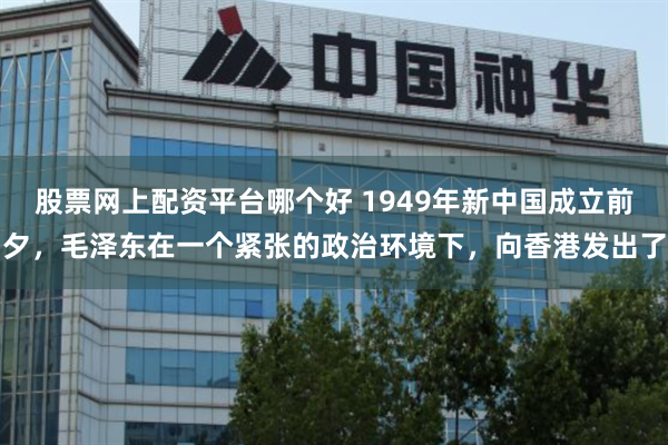 股票网上配资平台哪个好 1949年新中国成立前夕,毛泽东在一个紧张的政治环境下,向香港发出了