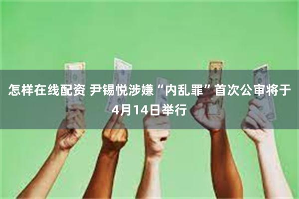 怎样在线配资 尹锡悦涉嫌“内乱罪”首次公审将于4月14日举行