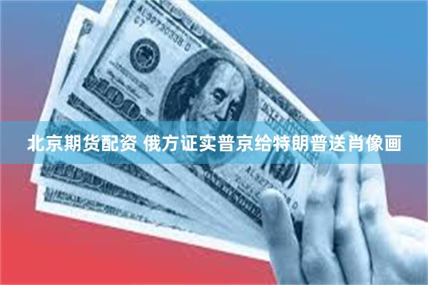 北京期货配资 俄方证实普京给特朗普送肖像画