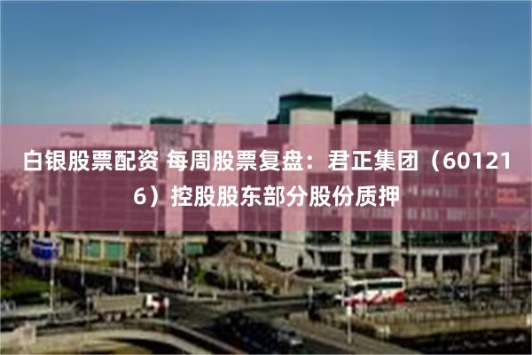 白银股票配资 每周股票复盘:君正集团(601216)控股股东部分股份质押