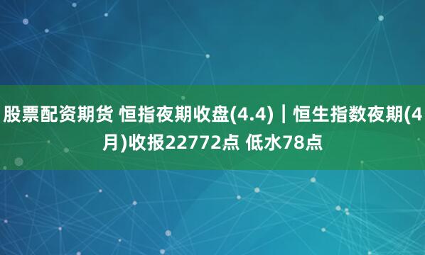 股票配资期货 恒指夜期收盘(4.4)︱恒生指数夜期(4月)收报22772点 低水78点