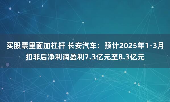 买股票里面加杠杆 长安汽车:预计2025年1-3月扣非后净利润盈利7.3亿元至8.3亿元