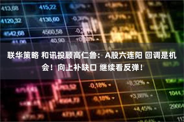 联华策略 和讯投顾高仁鲁:A股六连阳 回调是机会!向上补缺口 继续看反弹!