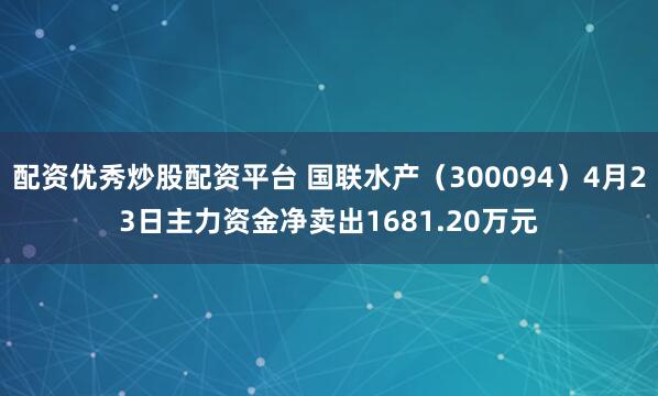 配资优秀炒股配资平台 国联水产(300094)4月23日主力资金净卖出1681.20万元