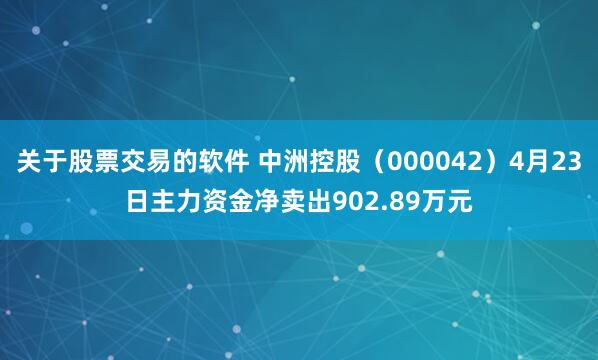 关于股票交易的软件 中洲控股(000042)4月23日主力资金净卖出902.89万元