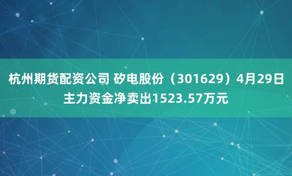 杭州期货配资公司 矽电股份(301629)4月29日主力资金净卖出1523.57万元