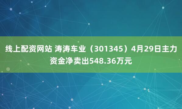 线上配资网站 涛涛车业(301345)4月29日主力资金净卖出548.36万元
