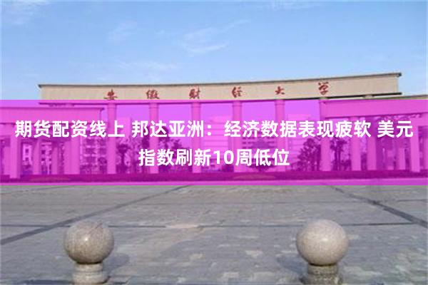 期货配资线上 邦达亚洲:经济数据表现疲软 美元指数刷新10周低位