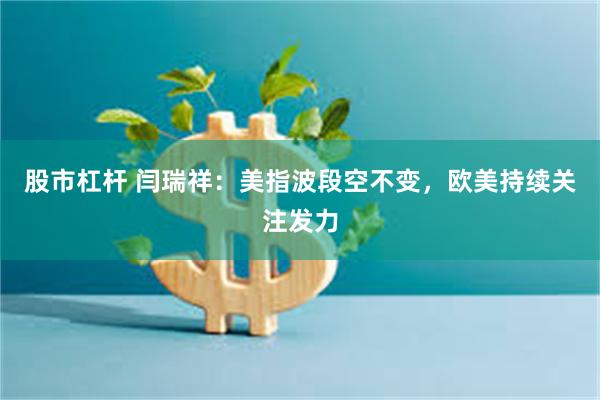 股市杠杆 闫瑞祥:美指波段空不变,欧美持续关注发力