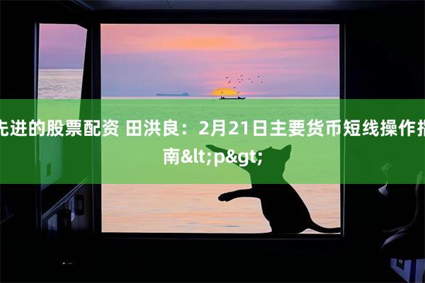 先进的股票配资 田洪良:2月21日主要货币短线操作指南<p>