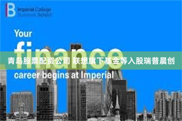 青岛股票配资公司 联想旗下基金等入股瑞普晨创