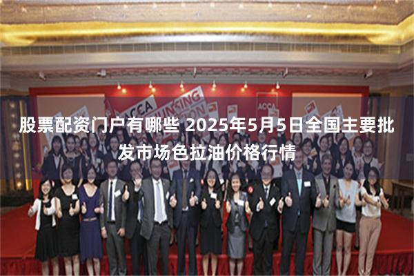 股票配资门户有哪些 2025年5月5日全国主要批发市场色拉油价格行情