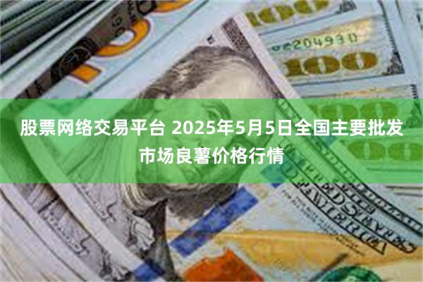 股票网络交易平台 2025年5月5日全国主要批发市场良薯价格行情