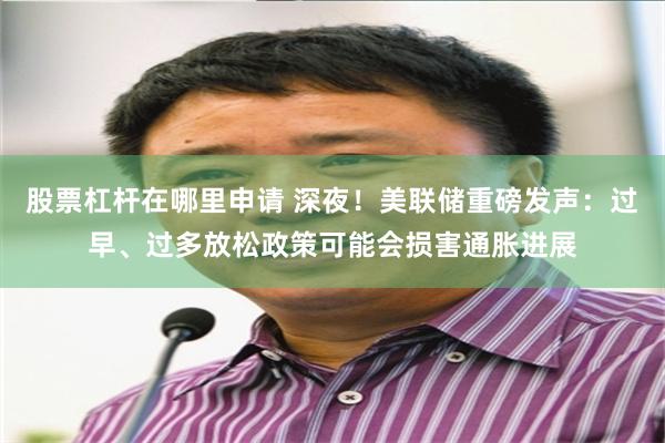 股票杠杆在哪里申请 深夜!美联储重磅发声:过早、过多放松政策可能会损害通胀进展