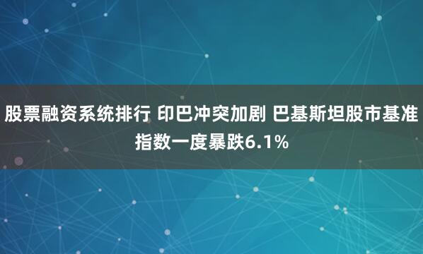 股票融资系统排行 印巴冲突加剧 巴基斯坦股市基准指数一度暴跌6.1%