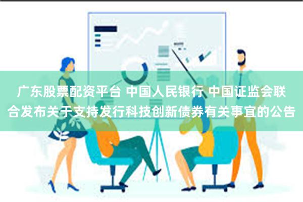 广东股票配资平台 中国人民银行 中国证监会联合发布关于支持发行科技创新债券有关事宜的公告