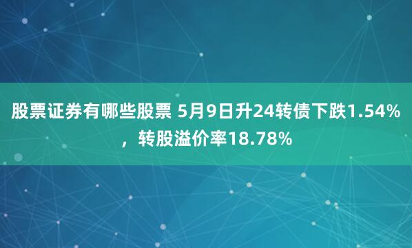 股票证券有哪些股票 5月9日升24转债下跌1.54%,转股溢价率18.78%