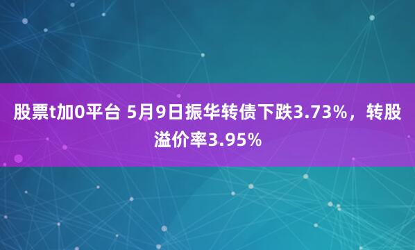 股票t加0平台 5月9日振华转债下跌3.73%,转股溢价率3.95%