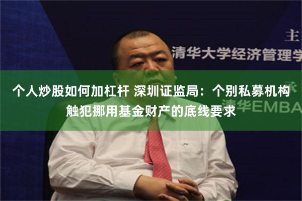 个人炒股如何加杠杆 深圳证监局:个别私募机构触犯挪用基金财产的底线要求