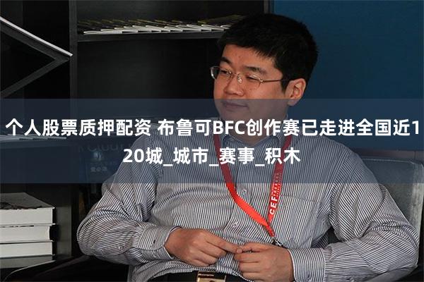 个人股票质押配资 布鲁可BFC创作赛已走进全国近120城_城市_赛事_积木