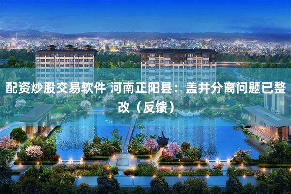 配资炒股交易软件 河南正阳县:盖井分离问题已整改(反馈)