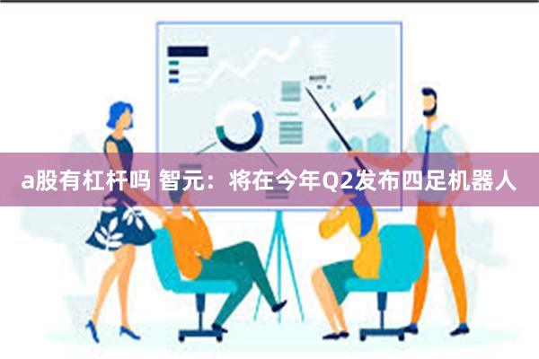 a股有杠杆吗 智元:将在今年Q2发布四足机器人