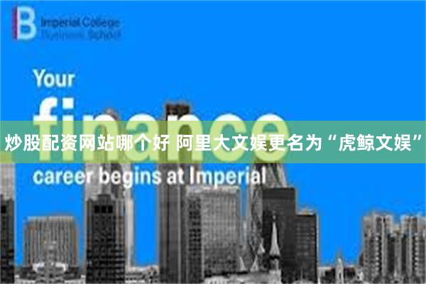 炒股配资网站哪个好 阿里大文娱更名为“虎鲸文娱”