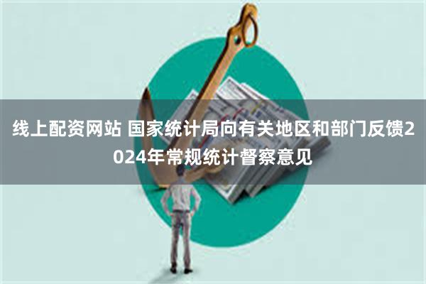 线上配资网站 国家统计局向有关地区和部门反馈2024年常规统计督察意见