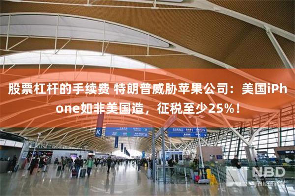 股票杠杆的手续费 特朗普威胁苹果公司：美国iPhone如非美国造，征税至少25%！