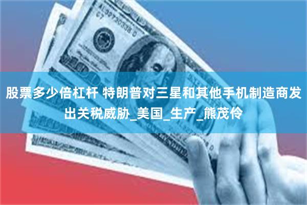 股票多少倍杠杆 特朗普对三星和其他手机制造商发出关税威胁_美国_生产_熊茂伶