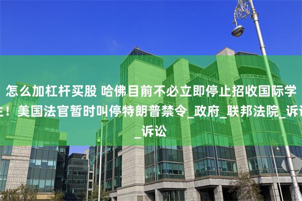 怎么加杠杆买股 哈佛目前不必立即停止招收国际学生!美国法官暂时叫停特朗普禁令_政府_联邦法院_诉讼