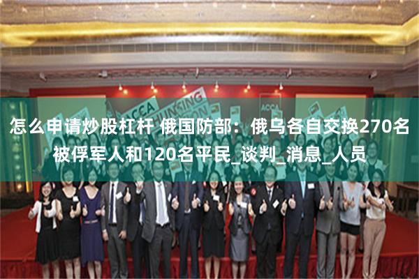 怎么申请炒股杠杆 俄国防部:俄乌各自交换270名被俘军人和120名平民_谈判_消息_人员