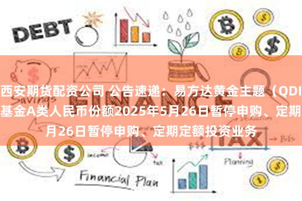 西安期货配资公司 公告速递:易方达黄金主题(QDII-LOF-FOF)基金A类人民币份额2025年5月26日暂停申购、定期定额投资业务