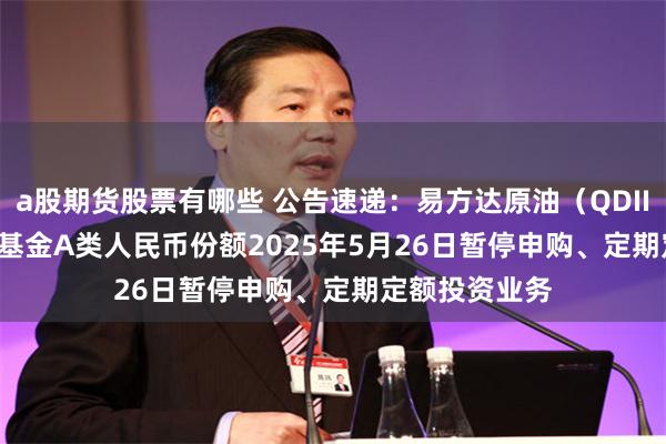 a股期货股票有哪些 公告速递:易方达原油(QDII-LOF-FOF)基金A类人民币份额2025年5月26日暂停申购、定期定额投资业务