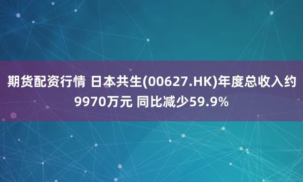 期货配资行情 日本共生(00627.HK)年度总收入约9970万元 同比减少59.9%