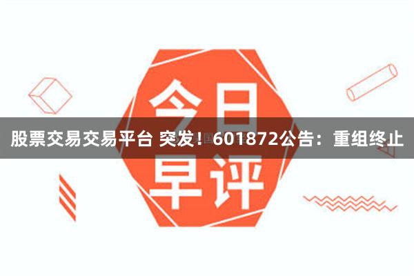股票交易交易平台 突发!601872公告:重组终止