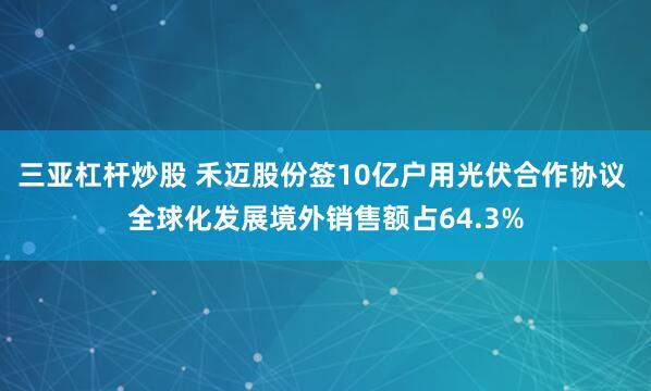 三亚杠杆炒股 禾迈股份签10亿户用光伏合作协议 全球化发展境外销售额占64.3%