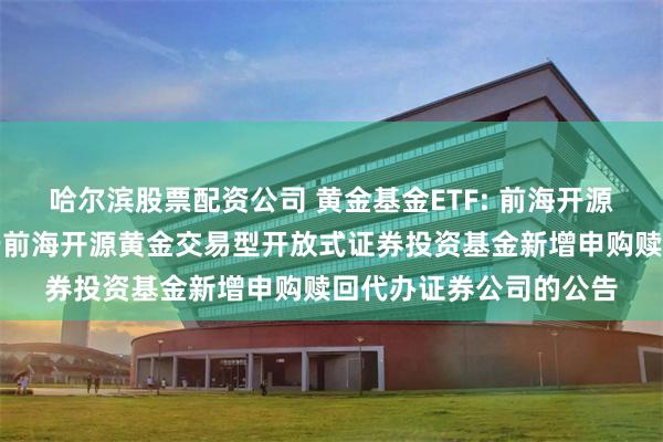 哈尔滨股票配资公司 黄金基金ETF: 前海开源基金管理有限公司关于前海开源黄金交易型开放式证券投资基金新增申购赎回代办证券公司的公告