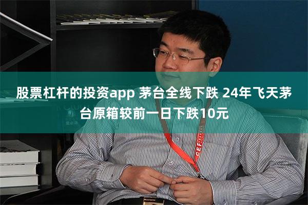 股票杠杆的投资app 茅台全线下跌 24年飞天茅台原箱较前一日下跌10元