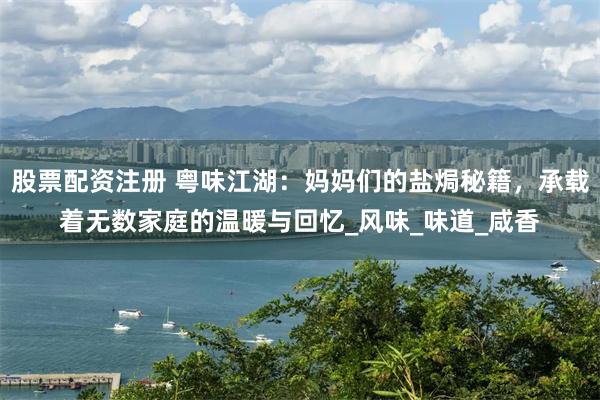 股票配资注册 粤味江湖:妈妈们的盐焗秘籍,承载着无数家庭的温暖与回忆_风味_味道_咸香