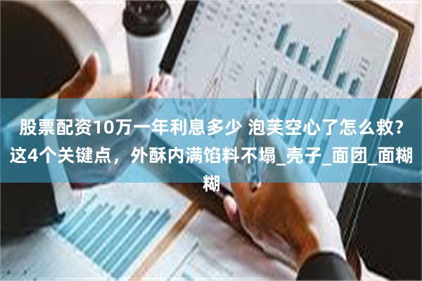 股票配资10万一年利息多少 泡芙空心了怎么救?这4个关键点,外酥内满馅料不塌_壳子_面团_面糊